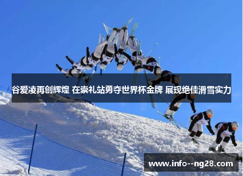 谷爱凌再创辉煌 在崇礼站勇夺世界杯金牌 展现绝佳滑雪实力