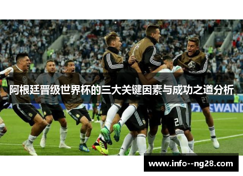 阿根廷晋级世界杯的三大关键因素与成功之道分析