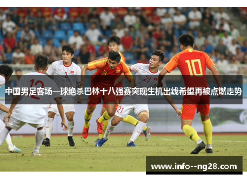 中国男足客场一球绝杀巴林十八强赛突现生机出线希望再被点燃走势 中国男足客场一球绝杀巴林十八强赛突现生机出线希望再被点燃走势