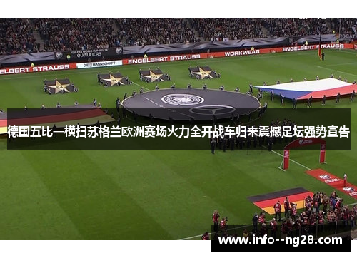 德国五比一横扫苏格兰欧洲赛场火力全开战车归来震撼足坛强势宣告