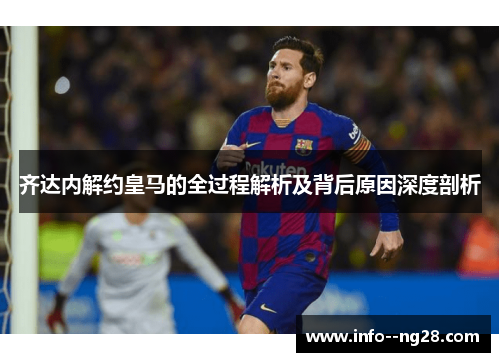 齐达内解约皇马的全过程解析及背后原因深度剖析 齐达内解约皇马的全过程解析及背后原因深度剖析