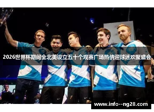 2026世界杯期间全北美设立五十个观赛广场热情迎球迷欢聚盛会 2026世界杯期间全北美设立五十个观赛广场热情迎球迷欢聚盛会